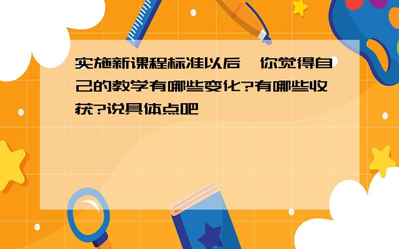 实施新课程标准以后,你觉得自己的教学有哪些变化?有哪些收获?说具体点吧