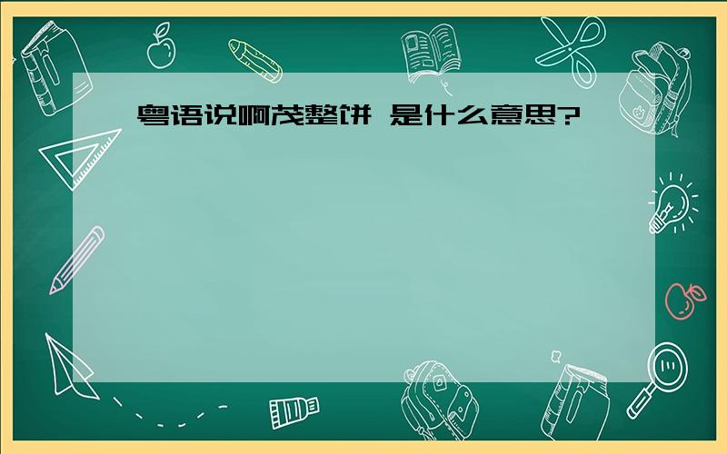 粤语说啊茂整饼 是什么意思?