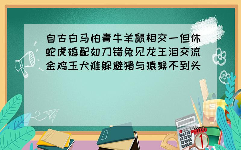 自古白马怕青牛羊鼠相交一但休蛇虎婚配如刀错兔见龙王泪交流金鸡玉犬难躲避猪与猿猴不到头