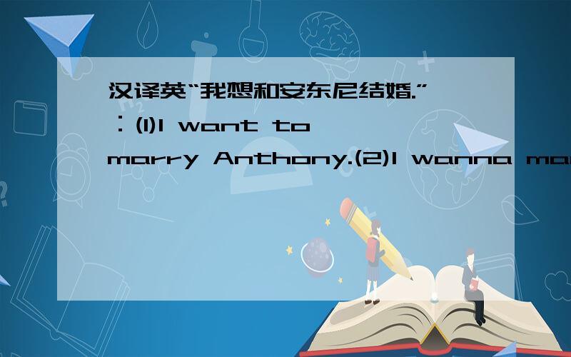 汉译英“我想和安东尼结婚.”：(1)I want to marry Anthony.(2)I wanna marry Anthony.请问哪种说...汉译英“我想和安东尼结婚.”：(1)I want to marry Anthony.(2)I wanna marry Anthony.请问哪种说法更地道?