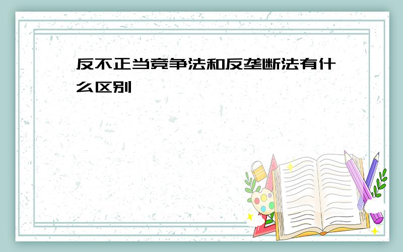 反不正当竞争法和反垄断法有什么区别