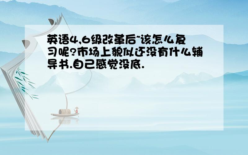 英语4,6级改革后~该怎么复习呢?市场上貌似还没有什么辅导书.自己感觉没底.