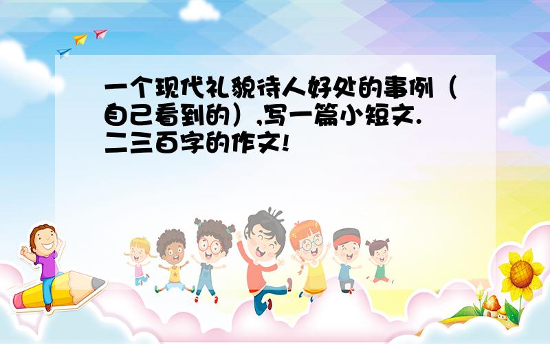 一个现代礼貌待人好处的事例（自己看到的）,写一篇小短文.二三百字的作文!