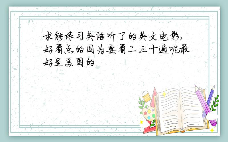 求能练习英语听了的英文电影,好看点的因为要看二三十遍呢最好是美国的