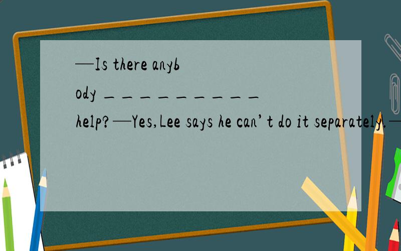 —Is there anybody _________ help?—Yes,Lee says he can’t do it separately.—Is there anybody _________ help?—Yes,Lee says he can’t do it separately.A.in need of B.in favor of C.in case of D.in praise of为什么为什么为什么呢