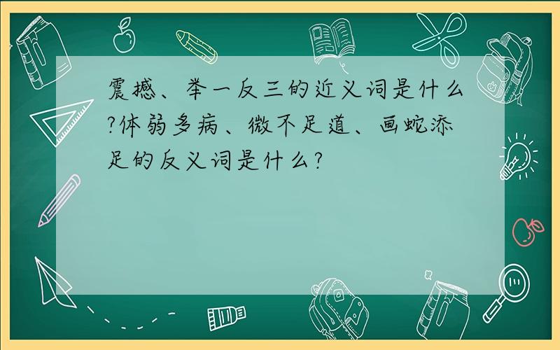 震撼、举一反三的近义词是什么?体弱多病、微不足道、画蛇添足的反义词是什么?