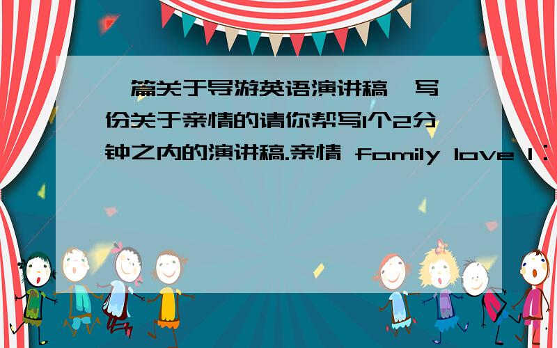 一篇关于导游英语演讲稿,写一份关于亲情的请你帮写1个2分钟之内的演讲稿.亲情 family love 1：家庭 family 2：父亲 father 要包含着两个单词.写成 我生活在一个充满亲情的家庭,亲情让我怎么样