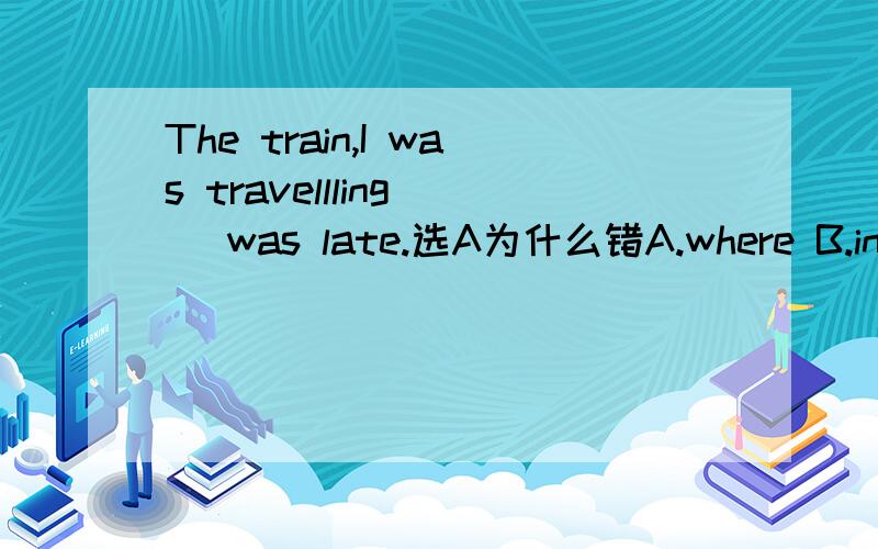 The train,I was travellling _ was late.选A为什么错A.where B.in which c.on which D.that