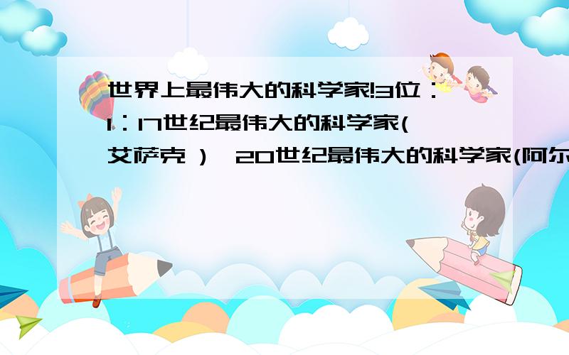 世界上最伟大的科学家!3位：1：17世纪最伟大的科学家(艾萨克 ),20世纪最伟大的科学家(阿尔伯特 ...世界上最伟大的科学家!3位：1：17世纪最伟大的科学家(艾萨克 ),20世纪最伟大的科学家(阿尔