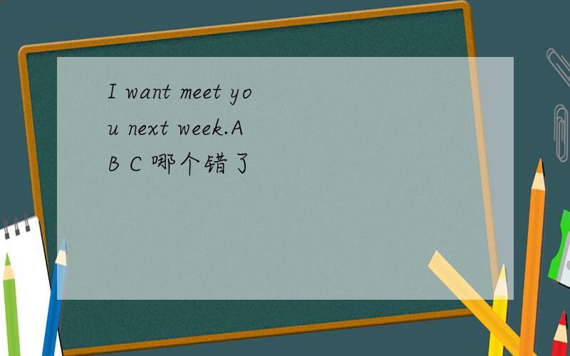 I want meet you next week.A B C 哪个错了