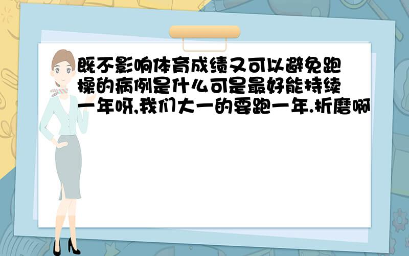 既不影响体育成绩又可以避免跑操的病例是什么可是最好能持续一年呀,我们大一的要跑一年.折磨啊