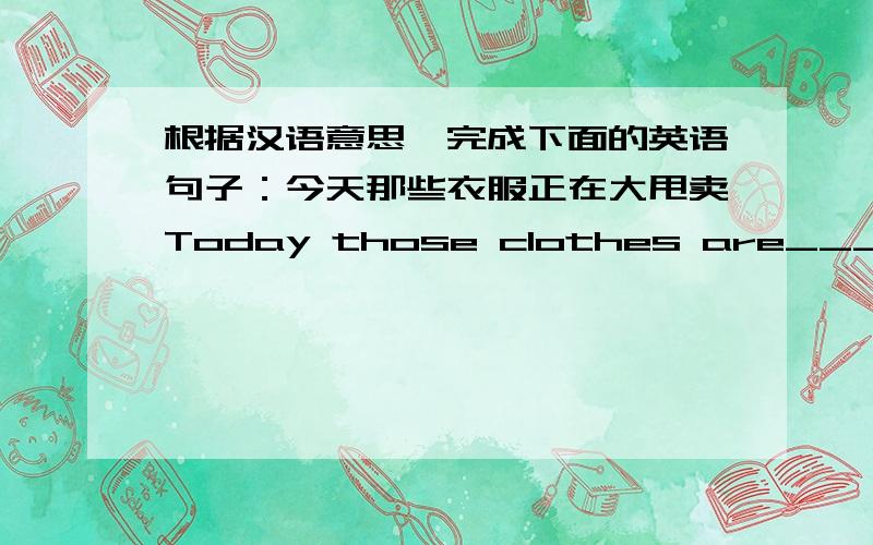 根据汉语意思,完成下面的英语句子：今天那些衣服正在大甩卖Today those clothes are______ _________