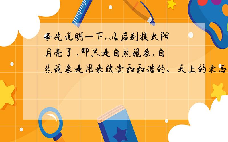 事先说明一下,以后别提太阳 月亮了 ,那只是自然现象,自然现象是用来欣赏和和谐的、天上的东西 我们人类真的无暇兼顾了那我们在乎什么 在乎人类的智慧？这是我回答的问题