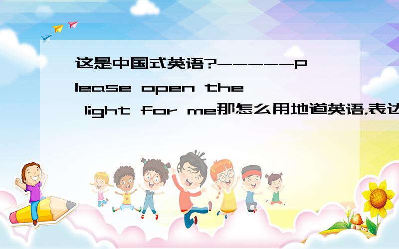 这是中国式英语?-----Please open the light for me那怎么用地道英语，表达这句话好呢？