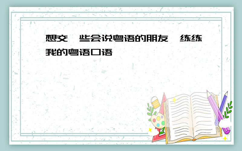 想交一些会说粤语的朋友,练练我的粤语口语