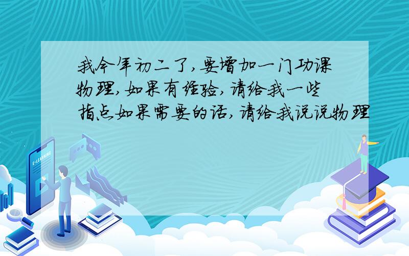 我今年初二了,要增加一门功课物理,如果有经验,请给我一些指点如果需要的话,请给我说说物理