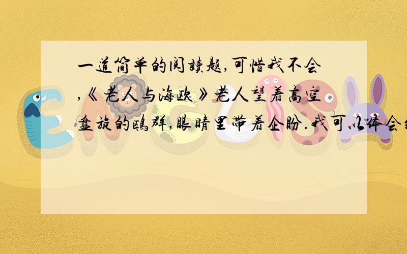 一道简单的阅读题,可惜我不会,《老人与海欧》老人望着高空盘旋的鸥群,眼睛里带着企盼.我可以体会到_________________________________________________________