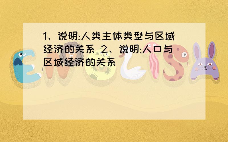 1、说明:人类主体类型与区域经济的关系 2、说明:人口与区域经济的关系