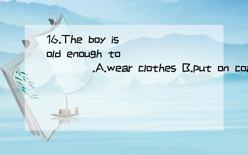 16.The boy is old enough to_____.A.wear clothes B.put on coats C.get dressed D.dress clothes请问 选择哪个呢