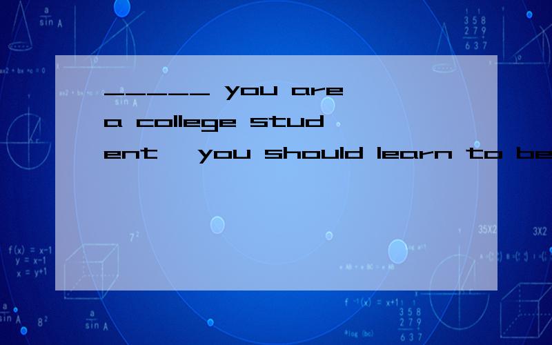 _____ you are a college student, you should learn to be independent of your parents’ help.A. Even though B. The moment C. Provided that D. Now that