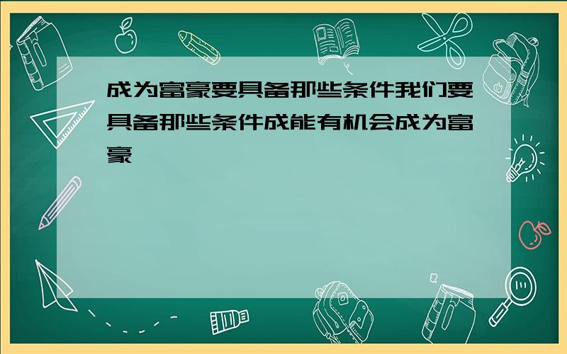 成为富豪要具备那些条件我们要具备那些条件成能有机会成为富豪