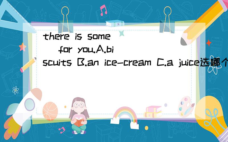 there is some( )for you.A.biscuits B.an ice-cream C.a juice选哪个答案?