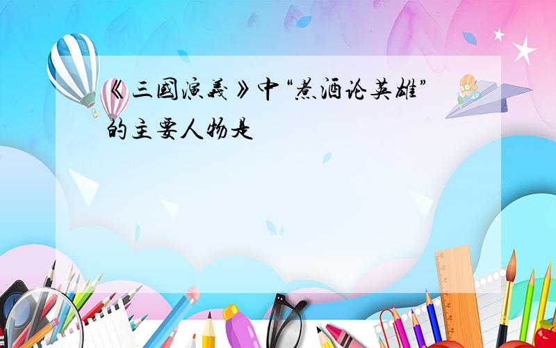 《三国演义》中“煮酒论英雄”的主要人物是