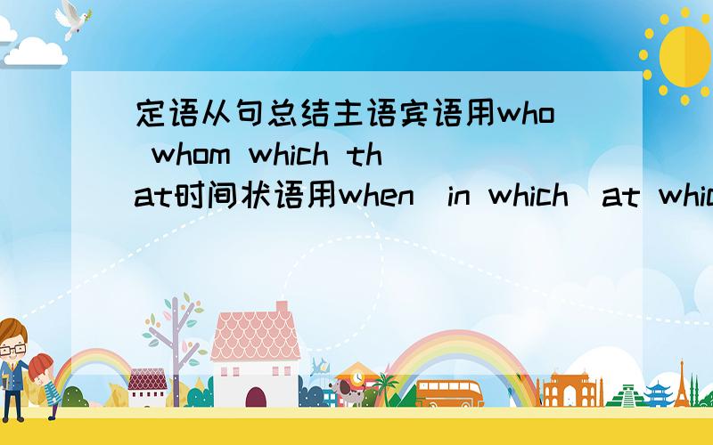 定语从句总结主语宾语用who whom which that时间状语用when\in which\at which\on which地方状语用where\in which\on which\at which原因状语用reason+why\for which方式状语用way+in which\无关代关系形容词whose/of whichhave