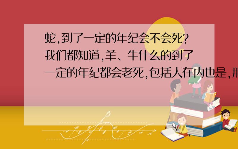 蛇,到了一定的年纪会不会死?我们都知道,羊、牛什么的到了一定的年纪都会老死,包括人在内也是,那么蛇会不会呢?蛇的寿命是多少年呢?