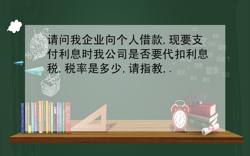 请问我企业向个人借款,现要支付利息时我公司是否要代扣利息税,税率是多少,请指教,.