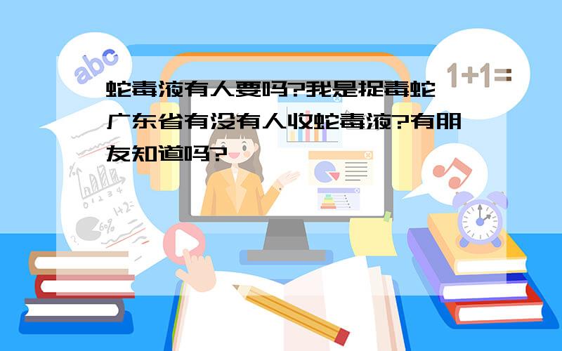 蛇毒液有人要吗?我是捉毒蛇,广东省有没有人收蛇毒液?有朋友知道吗?