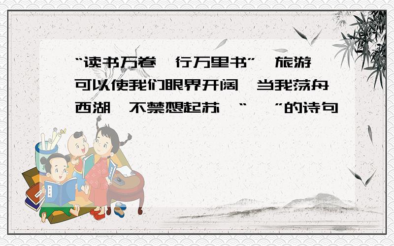 “读书万卷,行万里书”,旅游可以使我们眼界开阔,当我荡舟西湖,不禁想起苏轼“ ,”的诗句