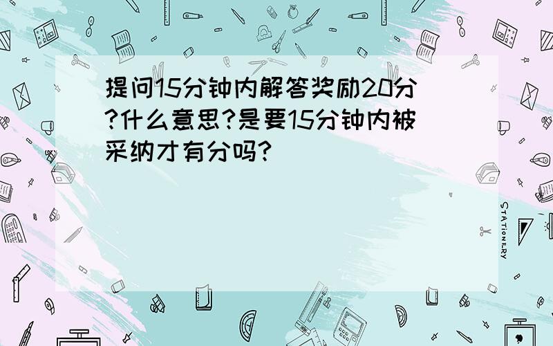 提问15分钟内解答奖励20分?什么意思?是要15分钟内被采纳才有分吗?