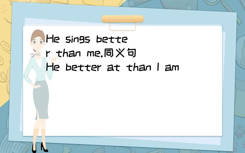 He sings better than me.同义句 He better at than I am