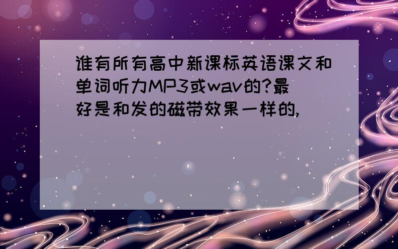 谁有所有高中新课标英语课文和单词听力MP3或wav的?最好是和发的磁带效果一样的,