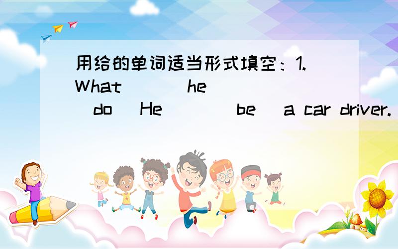 用给的单词适当形式填空：1.What ( ) he ( (do) He ( )(be) a car driver.