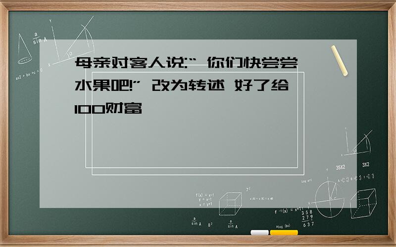 母亲对客人说:“ 你们快尝尝水果吧!” 改为转述 好了给100财富