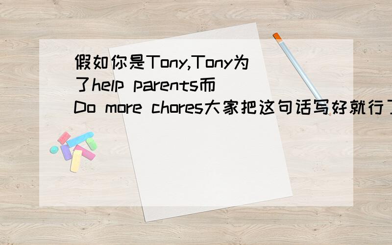 假如你是Tony,Tony为了help parents而Do more chores大家把这句话写好就行了（简单点,是将来时）