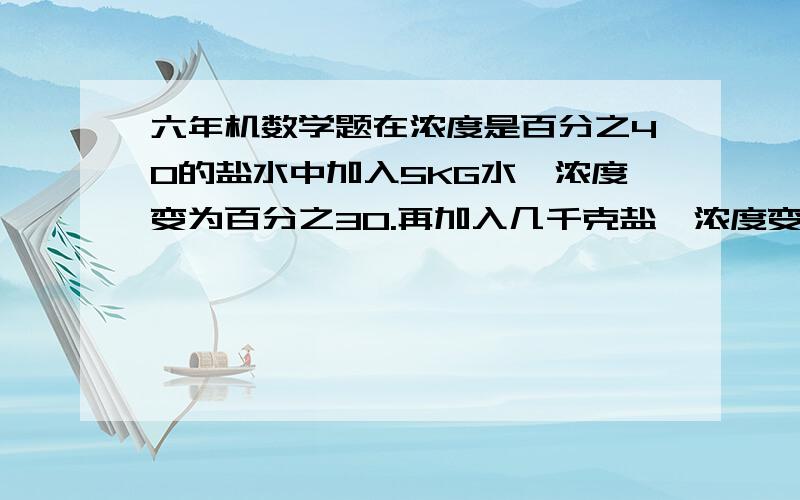 六年机数学题在浓度是百分之40的盐水中加入5KG水,浓度变为百分之30.再加入几千克盐,浓度变为百分之50?