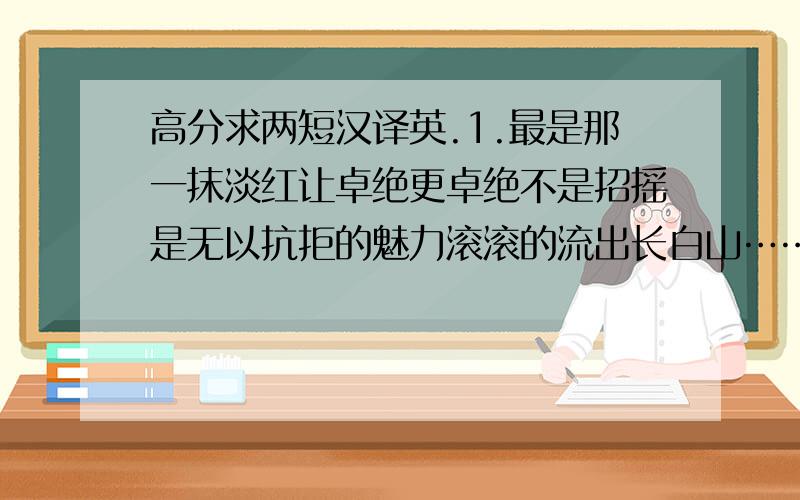 高分求两短汉译英.1.最是那一抹淡红让卓绝更卓绝不是招摇是无以抗拒的魅力滚滚的流出长白山……2.淡定的心情让未来不在遥远无意中却发现幸福是盈满的蜜黄色就这两段,就用这种格式,要