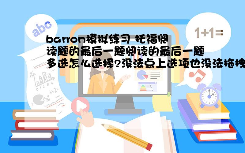 barron模拟练习 托福阅读题的最后一题阅读的最后一题多选怎么选择?没法点上选项也没法拖拽啊!