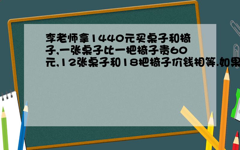 李老师拿1440元买桌子和椅子,一张桌子比一把椅子贵60元,12张桌子和18把椅子价钱相等.如果都买桌子能买几张?都买椅子能买几把?