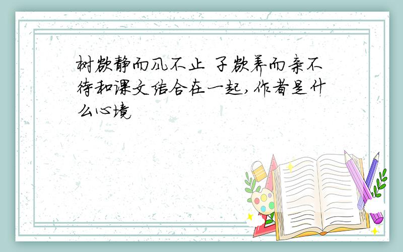 树欲静而风不止 子欲养而亲不待和课文结合在一起,作者是什么心境