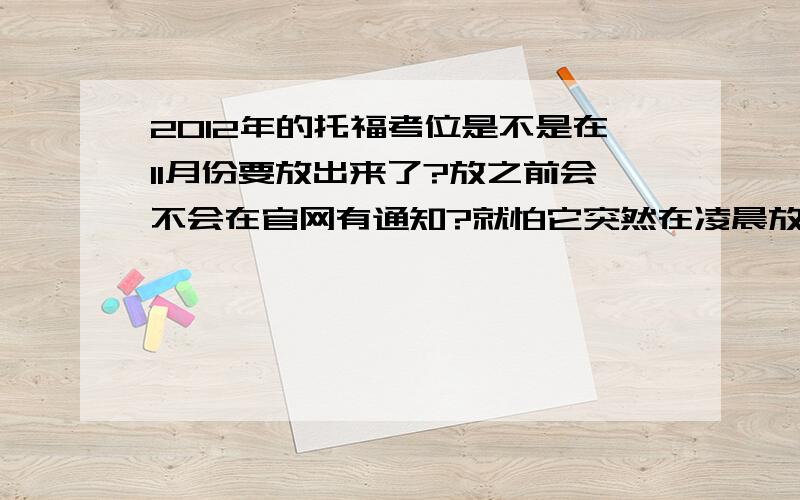 2012年的托福考位是不是在11月份要放出来了?放之前会不会在官网有通知?就怕它突然在凌晨放出考位,也不通知,就傻了呀,有没有经验人士回答我一下?