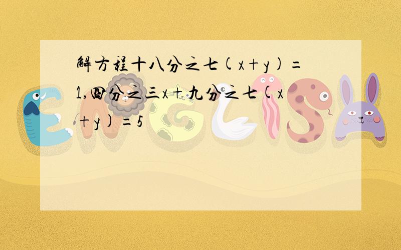 解方程十八分之七(x+y)=1,四分之三x+九分之七(x+y)=5