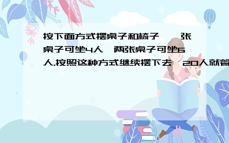 按下面方式摆桌子和椅子,一张桌子可坐4人,两张桌子可坐6人.按照这种方式继续摆下去,20人就餐需要多少长桌子拼在一起?要有算式!