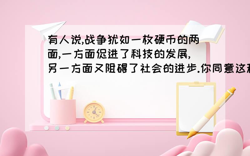 有人说,战争犹如一枚硬币的两面,一方面促进了科技的发展,另一方面又阻碍了社会的进步.你同意这种看法吗?为什么?