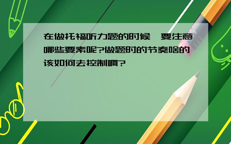 在做托福听力题的时候,要注意哪些要素呢?做题时的节奏啥的该如何去控制啊?