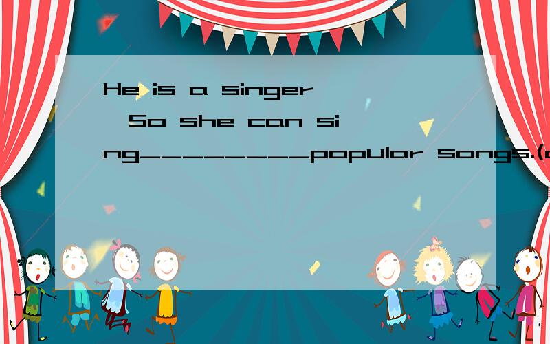 He is a singer,So she can sing________popular songs.(a few,few,a little,little)