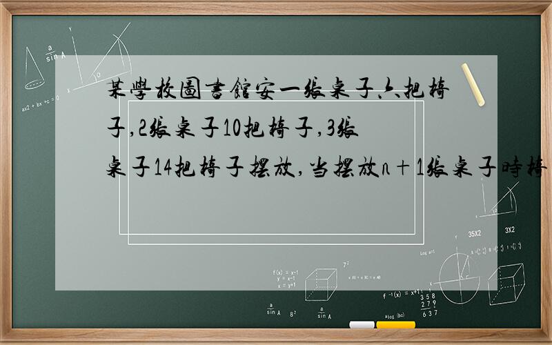 某学校图书馆安一张桌子六把椅子,2张桌子10把椅子,3张桌子14把椅子摆放,当摆放n+1张桌子时椅子应摆放多